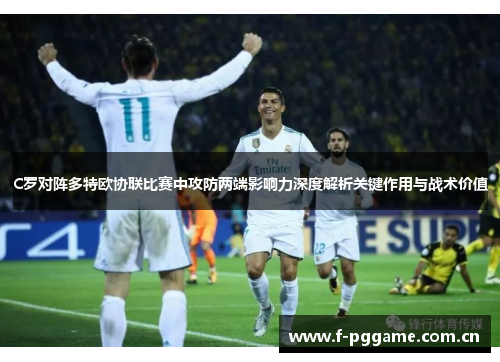 C罗对阵多特欧协联比赛中攻防两端影响力深度解析关键作用与战术价值 C罗对阵多特欧协联比赛中攻防两端影响力深度解析关键作用与战术价值