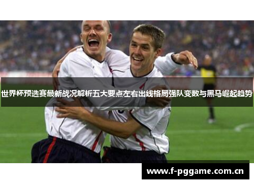 世界杯预选赛最新战况解析五大要点左右出线格局强队变数与黑马崛起趋势