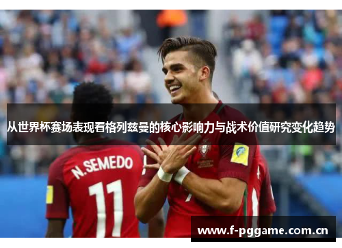 从世界杯赛场表现看格列兹曼的核心影响力与战术价值研究变化趋势 从世界杯赛场表现看格列兹曼的核心影响力与战术价值研究变化趋势