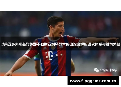 以莱万多夫斯基对阵那不勒斯亚洲杯战术价值深度解析进攻体系与胜负关键 以莱万多夫斯基对阵那不勒斯亚洲杯战术价值深度解析进攻体系与胜负关键