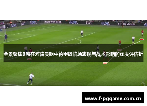 全景聚焦B席在对阵曼联中德甲级临场表现与战术影响的深度评估析 全景聚焦B席在对阵曼联中德甲级临场表现与战术影响的深度评估析