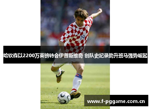 哈钦森以2200万英镑转会伊普斯维奇 创队史纪录助升班马强势崛起 哈钦森以2200万英镑转会伊普斯维奇 创队史纪录助升班马强势崛起