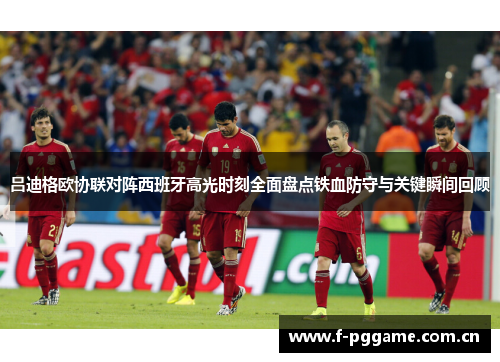 吕迪格欧协联对阵西班牙高光时刻全面盘点铁血防守与关键瞬间回顾